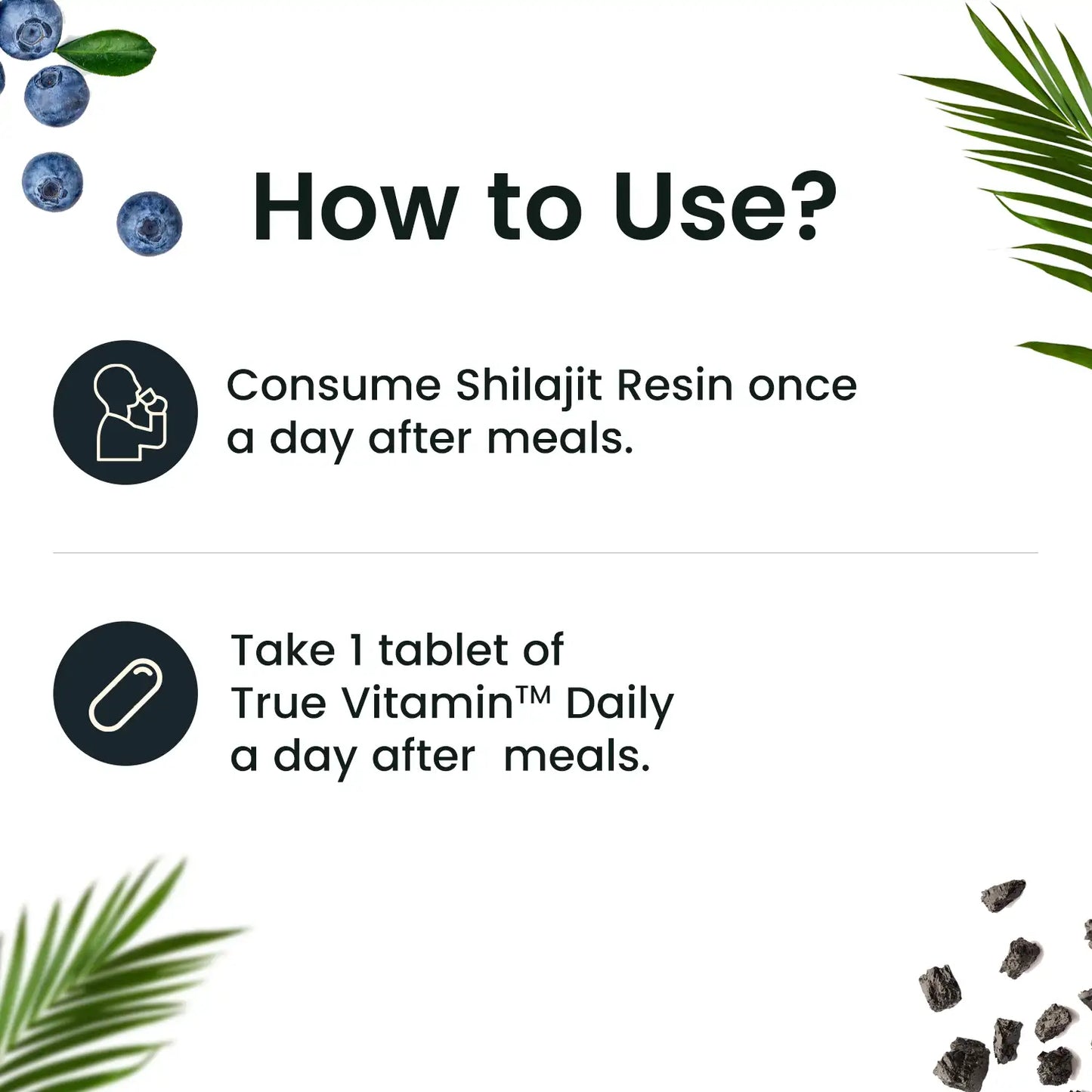 Consume Pure Himalayan Shilajit Resin Once a day after meals- Take One Tablet a day after your meals (True Vitamin)
